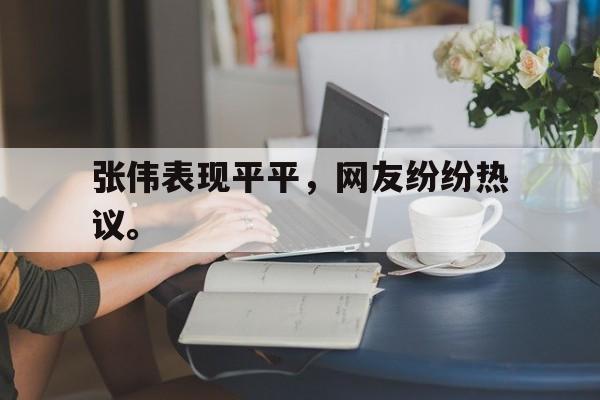 张伟表现平平，网友纷纷热议。
