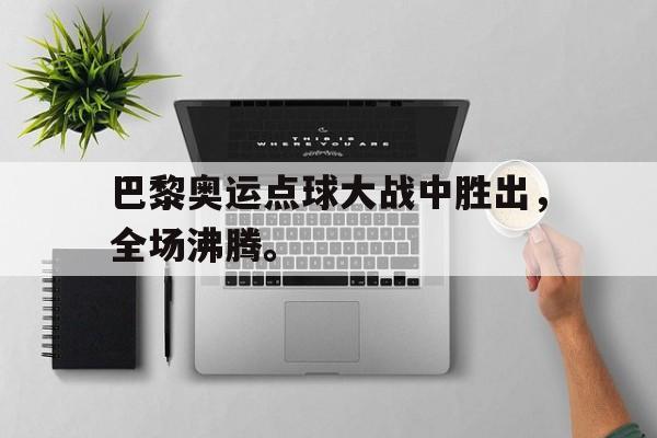 乐动娱乐官方网址-巴黎奥运点球大战中胜出，全场沸腾。