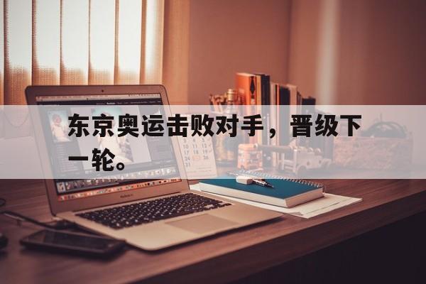 乐动官方网站-东京奥运击败对手，晋级下一轮。