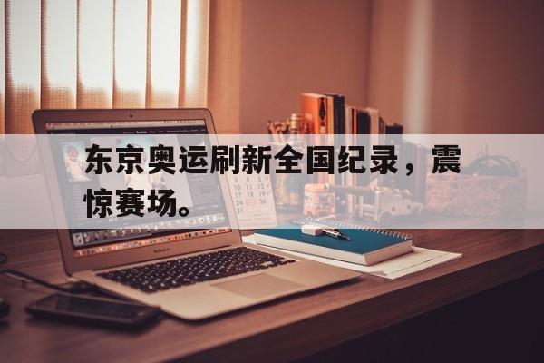 乐动官方网站-东京奥运刷新全国纪录，震惊赛场。