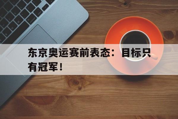 乐动娱乐官方网址-东京奥运赛前表态：目标只有冠军！