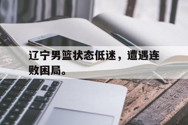 乐动娱乐官方网址-辽宁男篮状态低迷，遭遇连败困局。