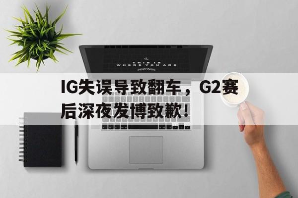 乐动官方网站-IG失误导致翻车，G2赛后深夜发博致歉！