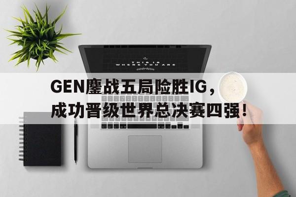 乐动官方网站-GEN鏖战五局险胜IG，成功晋级世界总决赛四强！