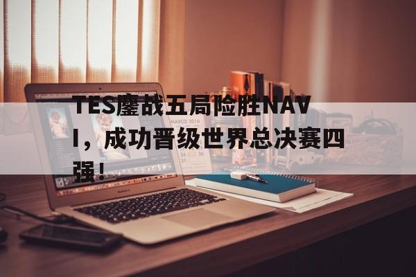 乐动官方网站-TES鏖战五局险胜NAVI，成功晋级世界总决赛四强！