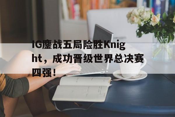 乐动娱乐官方网址-IG鏖战五局险胜Knight，成功晋级世界总决赛四强！