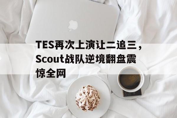 乐动体育在线游戏-TES再次上演让二追三，Scout战队逆境翻盘震惊全网