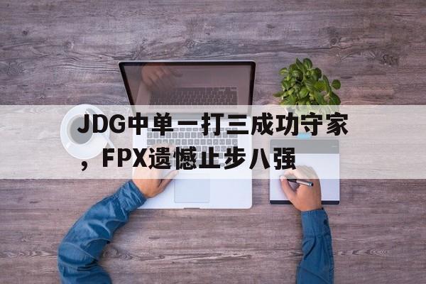 乐动官方网站-JDG中单一打三成功守家，FPX遗憾止步八强