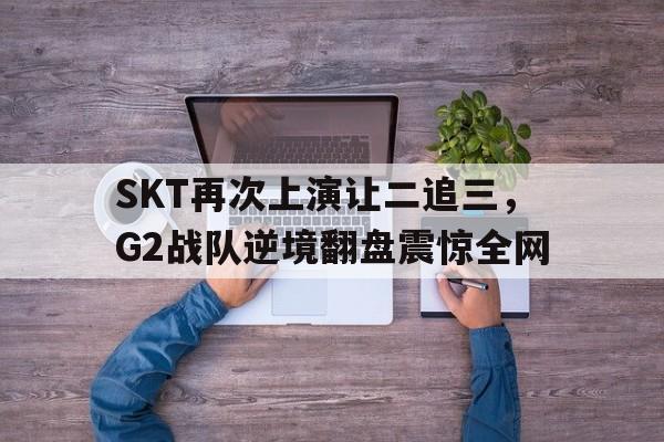 乐动官方网站-SKT再次上演让二追三，G2战队逆境翻盘震惊全网