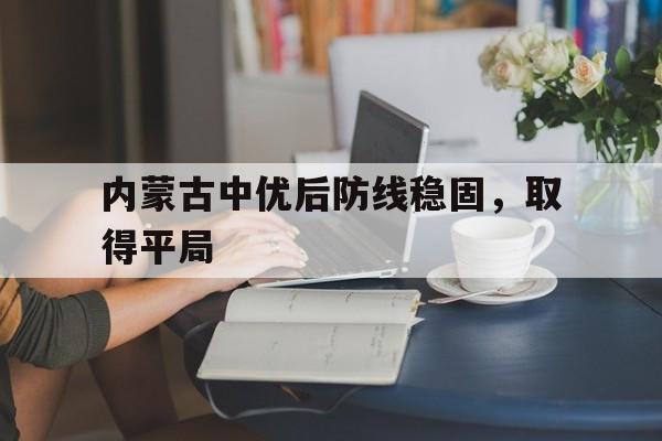 乐动在线平台-内蒙古中优后防线稳固，取得平局