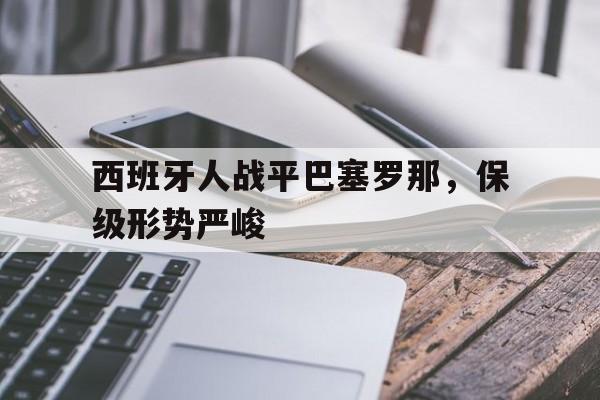 乐动在线平台-西班牙人战平巴塞罗那，保级形势严峻