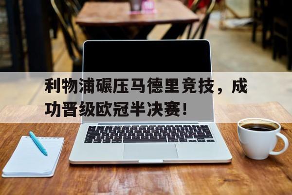 乐动体育在线游戏-利物浦碾压马德里竞技，成功晋级欧冠半决赛！