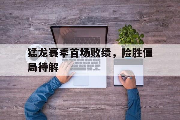 乐动官方网站-猛龙赛季首场败绩，险胜僵局待解