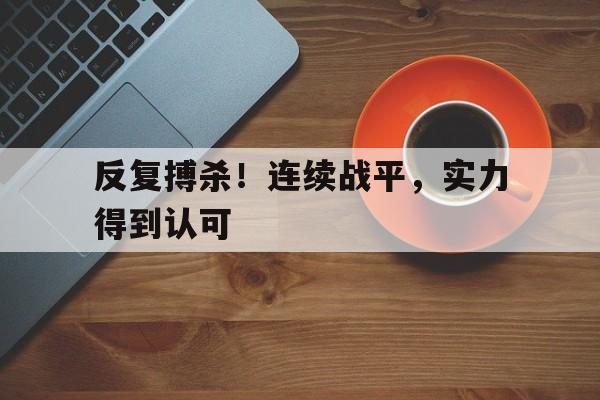 乐动在线平台-反复搏杀！连续战平，实力得到认可