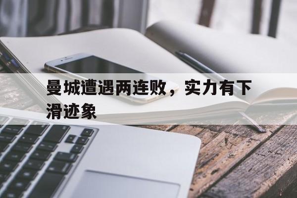 乐动娱乐官方网址-曼城遭遇两连败，实力有下滑迹象