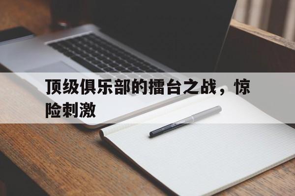 乐动体育在线游戏-顶级俱乐部的擂台之战，惊险刺激