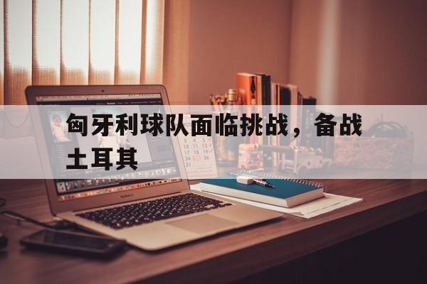乐动娱乐官方网址-匈牙利球队面临挑战，备战土耳其