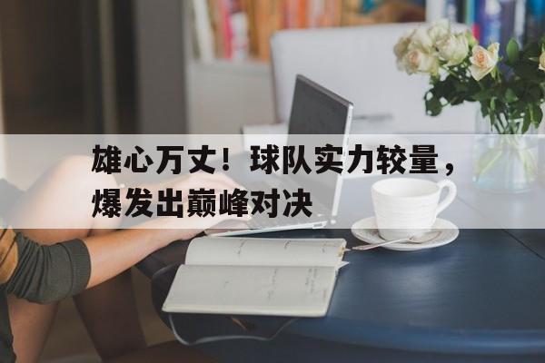 乐动官方网站-雄心万丈！球队实力较量，爆发出巅峰对决