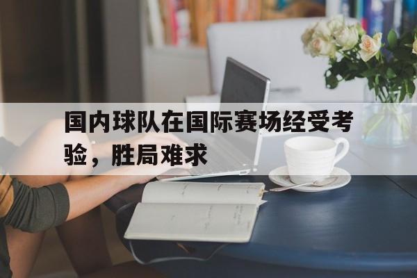 乐动在线平台-国内球队在国际赛场经受考验，胜局难求