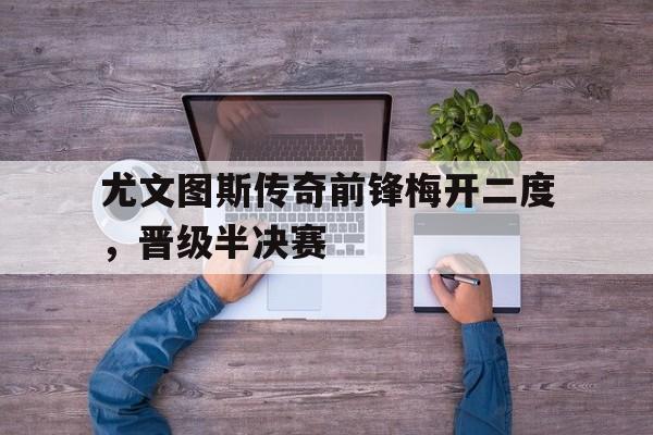 乐动官方网站-尤文图斯传奇前锋梅开二度，晋级半决赛