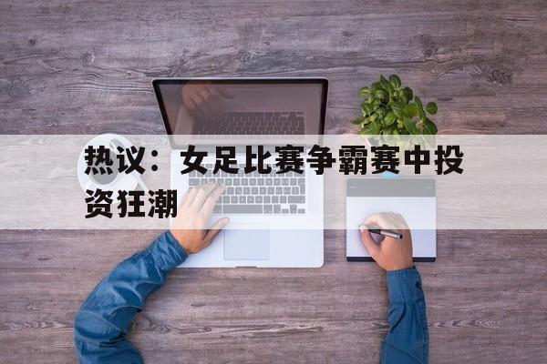 乐动体育在线游戏-热议：女足比赛争霸赛中投资狂潮
