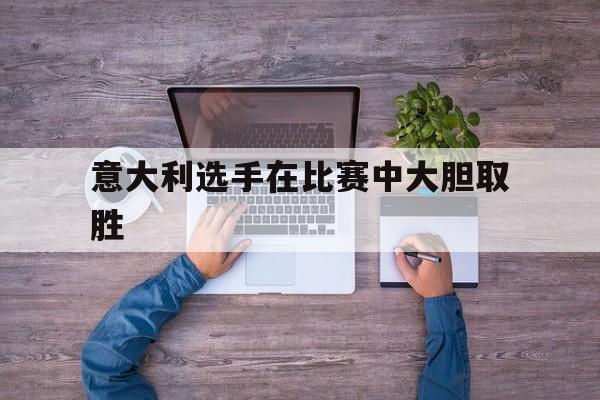 乐动娱乐官方网址-意大利选手在比赛中大胆取胜
